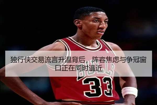 独行侠交易流言升温背后，阵容焦虑与争冠窗口正在同时逼近